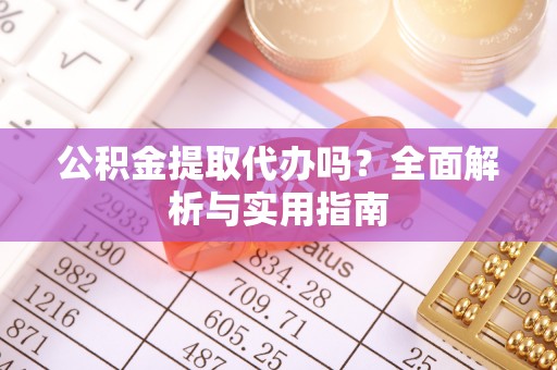 津南公积金提取代办吗？全面解析与实用指南