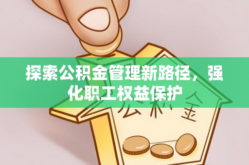 津南探索公积金管理新路径，强化职工权益保护
