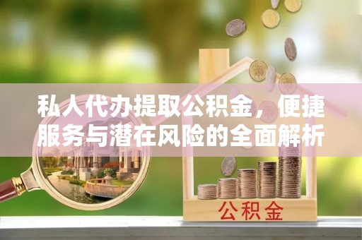 津南私人代办提取公积金，便捷服务与潜在风险的全面解析