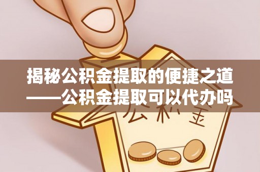 津南揭秘公积金提取的便捷之道——公积金提取可以代办吗？
