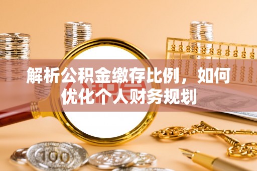 津南解析公积金缴存比例，如何优化个人财务规划