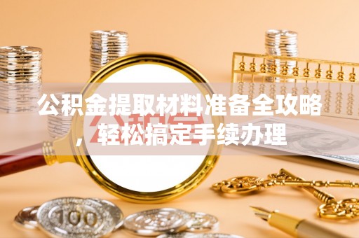 津南公积金提取材料准备全攻略，轻松搞定手续办理