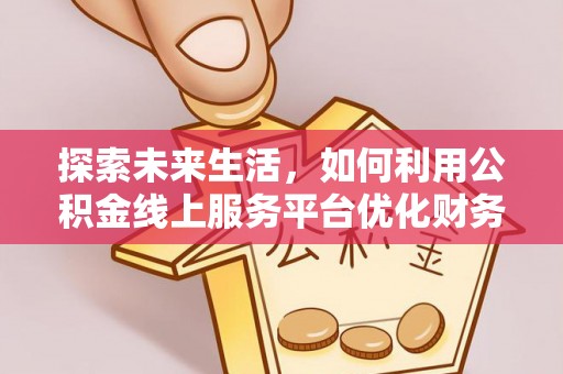 津南探索未来生活，如何利用公积金线上服务平台优化财务管理