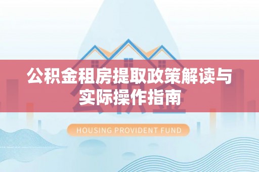 津南公积金租房提取政策解读与实际操作指南
