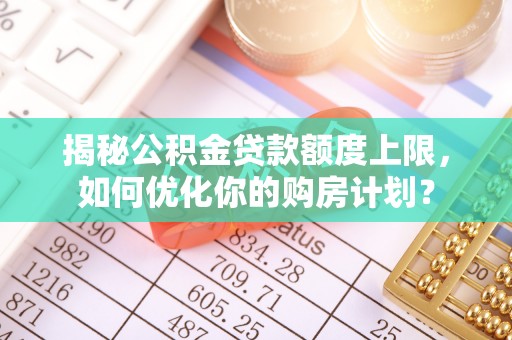 津南揭秘公积金贷款额度上限，如何优化你的购房计划？