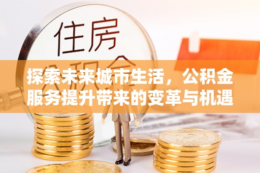 津南探索未来城市生活，公积金服务提升带来的变革与机遇