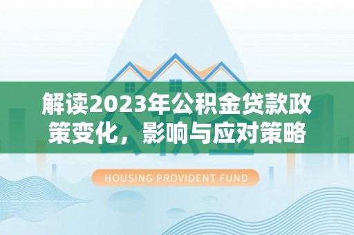 津南解读2023年公积金贷款政策变化，影响与应对策略