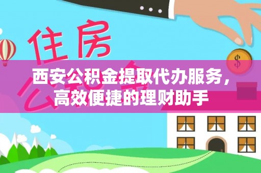 津南西安公积金提取代办服务，高效便捷的理财助手