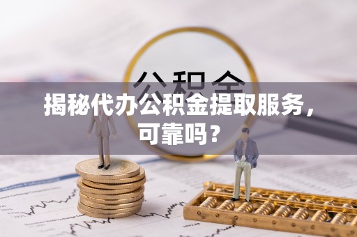 津南揭秘代办公积金提取服务，可靠吗？
