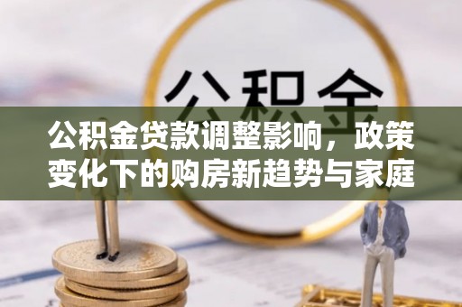 津南公积金贷款调整影响，政策变化下的购房新趋势与家庭财务规划