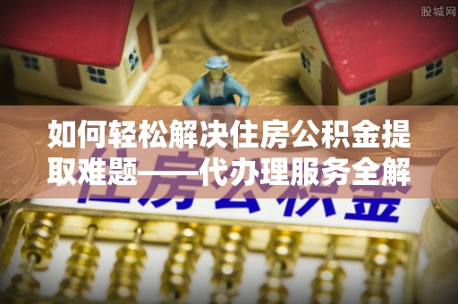 津南如何轻松解决住房公积金提取难题——代办理服务全解析