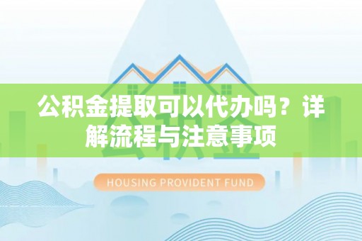 津南公积金提取可以代办吗？详解流程与注意事项