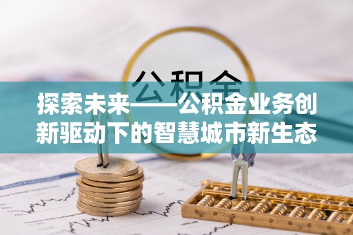 津南探索未来——公积金业务创新驱动下的智慧城市新生态