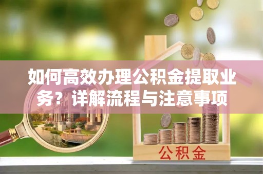 津南如何高效办理公积金提取业务？详解流程与注意事项