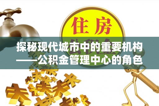 津南探秘现代城市中的重要机构——公积金管理中心的角色与使命