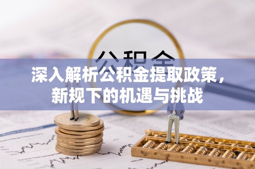津南深入解析公积金提取政策，新规下的机遇与挑战