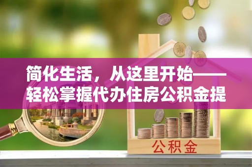 津南简化生活，从这里开始——轻松掌握代办住房公积金提取全流程