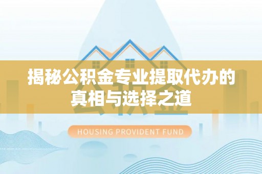 津南揭秘公积金专业提取代办的真相与选择之道