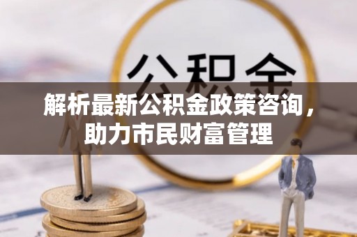 津南解析最新公积金政策咨询，助力市民财富管理