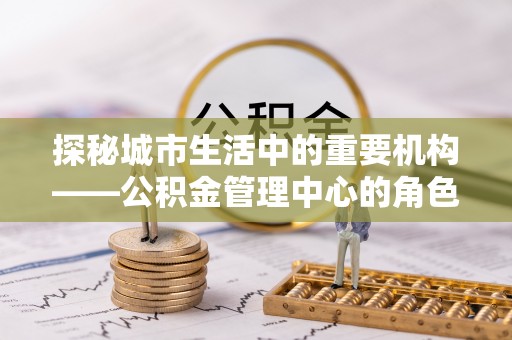 津南探秘城市生活中的重要机构——公积金管理中心的角色与意义