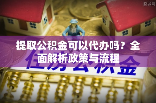津南提取公积金可以代办吗？全面解析政策与流程