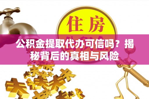 津南公积金提取代办可信吗？揭秘背后的真相与风险