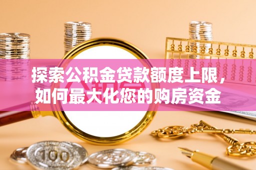 津南探索公积金贷款额度上限，如何最大化您的购房资金