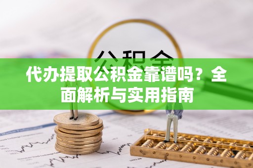 津南代办提取公积金靠谱吗？全面解析与实用指南