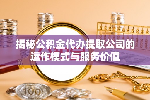 津南揭秘公积金代办提取公司的运作模式与服务价值