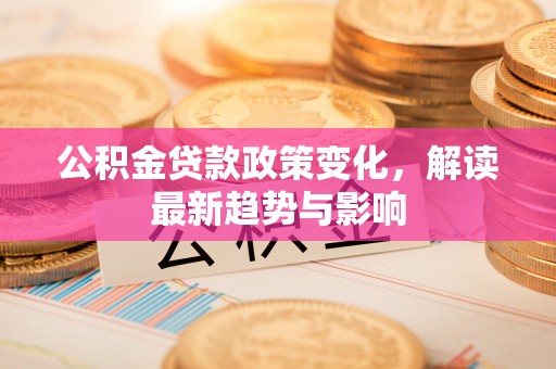 津南公积金贷款政策变化，解读最新趋势与影响