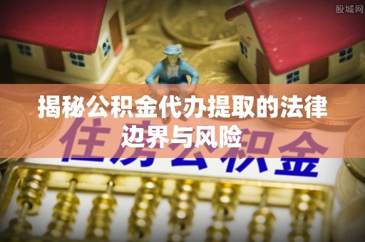 津南揭秘公积金代办提取的法律边界与风险