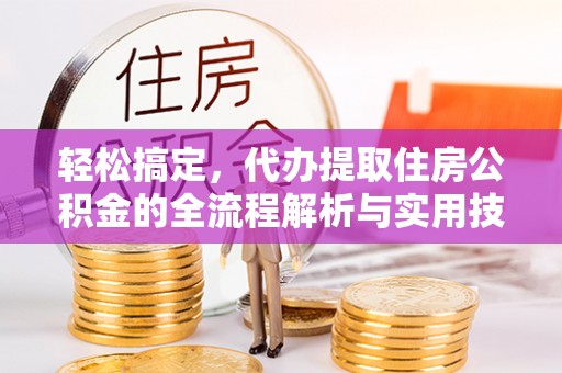 津南轻松搞定，代办提取住房公积金的全流程解析与实用技巧