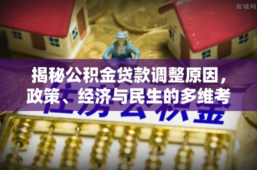 津南揭秘公积金贷款调整原因，政策、经济与民生的多维考量