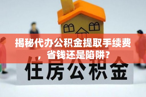 津南揭秘代办公积金提取手续费，省钱还是陷阱？