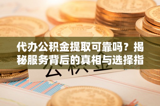 津南代办公积金提取可靠吗？揭秘服务背后的真相与选择指南