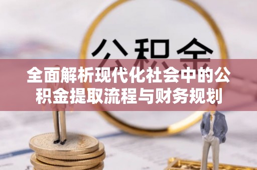 津南全面解析现代化社会中的公积金提取流程与财务规划
