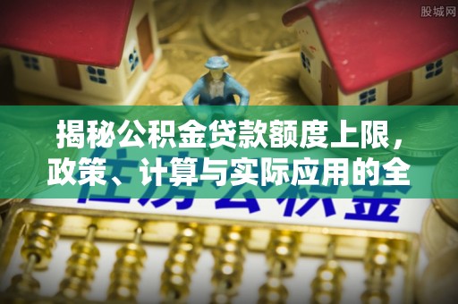 津南揭秘公积金贷款额度上限，政策、计算与实际应用的全面解析