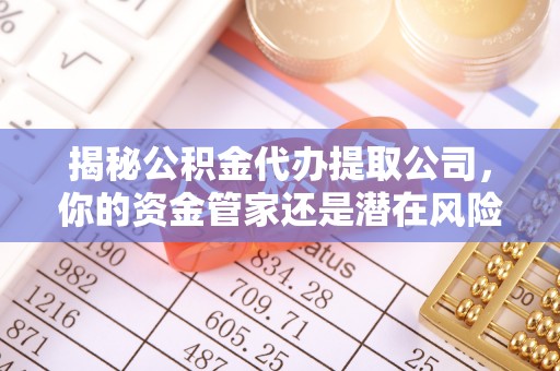 津南揭秘公积金代办提取公司，你的资金管家还是潜在风险？
