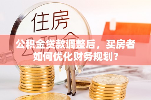 津南公积金贷款调整后，买房者如何优化财务规划？