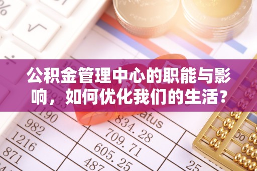 津南公积金管理中心的职能与影响，如何优化我们的生活？