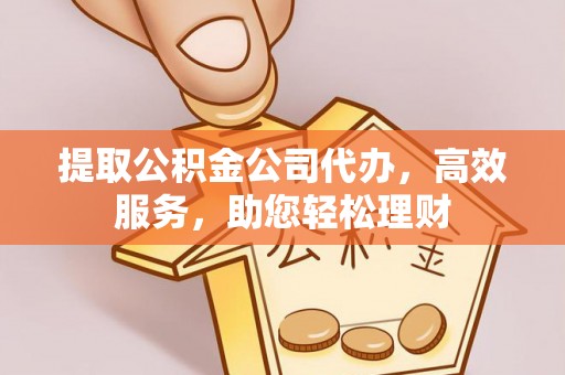 津南提取公积金公司代办，高效服务，助您轻松理财