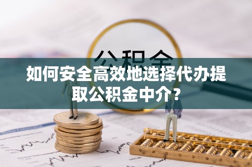 津南如何安全高效地选择代办提取公积金中介？