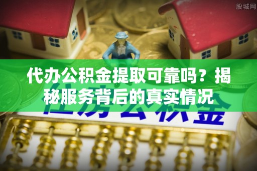 津南代办公积金提取可靠吗？揭秘服务背后的真实情况