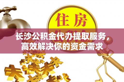 津南长沙公积金代办提取服务，高效解决你的资金需求