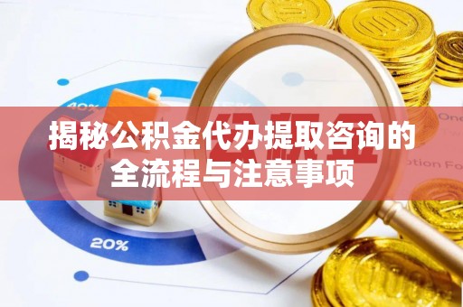 津南揭秘公积金代办提取咨询的全流程与注意事项