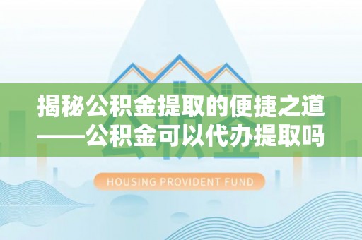 津南揭秘公积金提取的便捷之道——公积金可以代办提取吗？