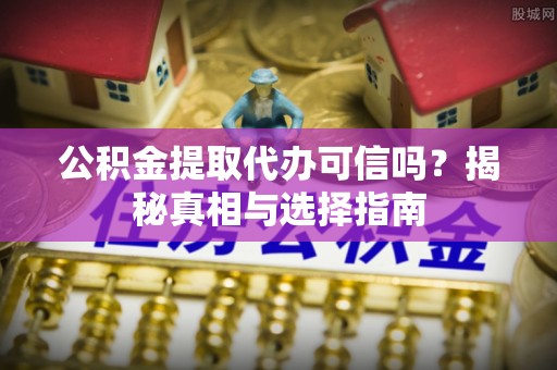 津南公积金提取代办可信吗？揭秘真相与选择指南