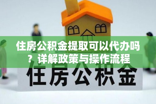 津南住房公积金提取可以代办吗？详解政策与操作流程
