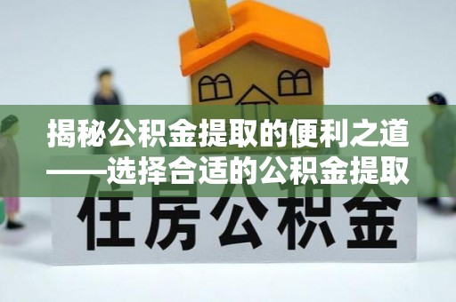 津南揭秘公积金提取的便利之道——选择合适的公积金提取代办公司是关键