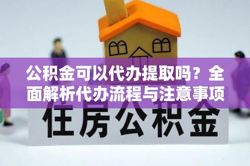 津南公积金可以代办提取吗？全面解析代办流程与注意事项